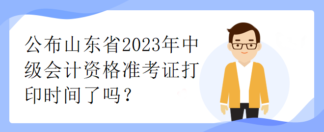 公布山東省2023年中級(jí)會(huì)計(jì)資格準(zhǔn)考證打印時(shí)間了嗎？