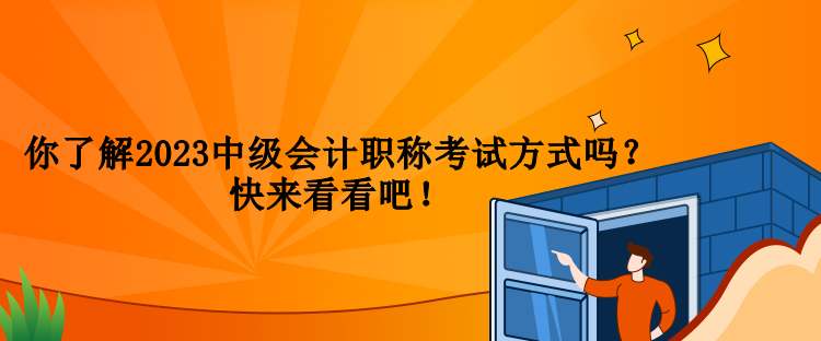 你了解2023中級(jí)會(huì)計(jì)職稱考試方式嗎？快來看看吧！