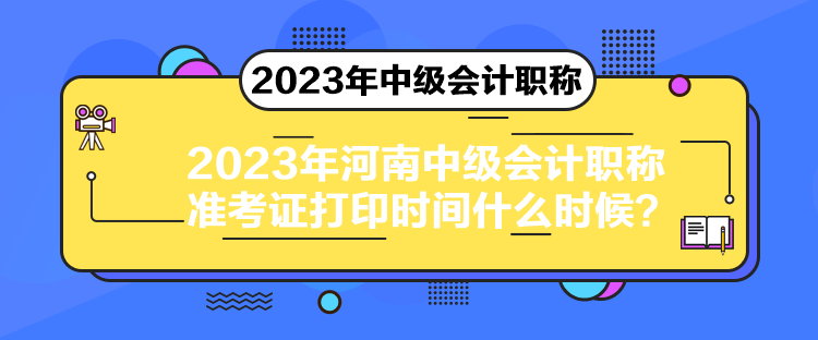 2023年河南中級(jí)會(huì)計(jì)職稱準(zhǔn)考證打印時(shí)間什么時(shí)候？