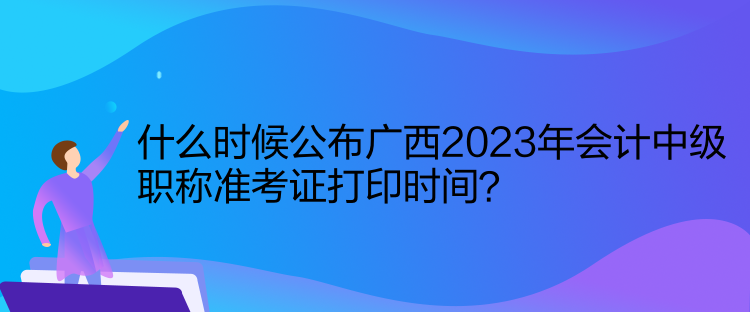 什么時(shí)候公布廣西2023年會(huì)計(jì)中級(jí)職稱(chēng)準(zhǔn)考證打印時(shí)間？