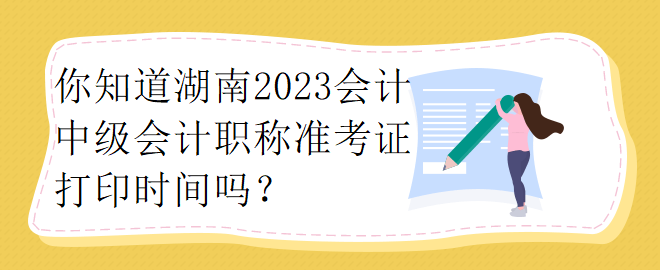 你知道湖南2023會計中級會計職稱準(zhǔn)考證打印時間嗎？