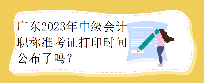 廣東2023年中級(jí)會(huì)計(jì)職稱(chēng)準(zhǔn)考證打印時(shí)間公布了嗎？