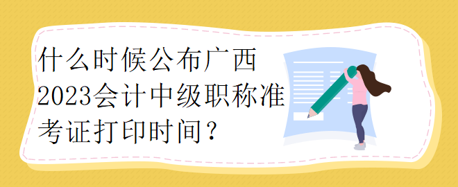 什么時候公布廣西2023會計中級職稱準考證打印時間？