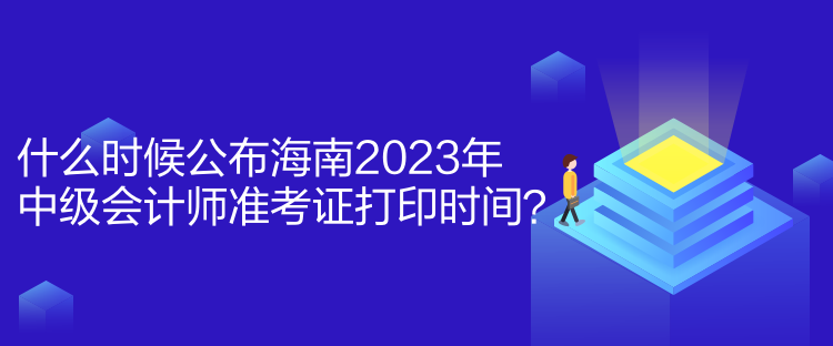 什么時候公布海南2023年中級會計師準(zhǔn)考證打印時間？