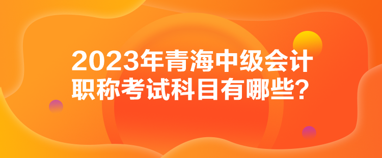 2023年青海中級(jí)會(huì)計(jì)職稱考試科目有哪些？