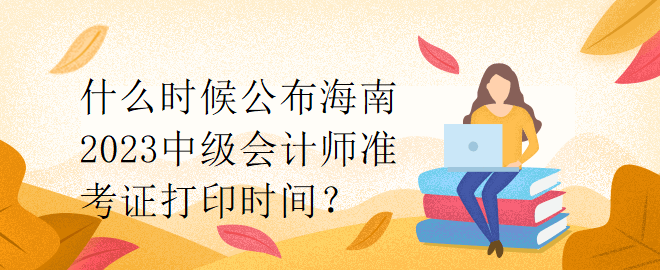 什么時候公布海南2023中級會計師準(zhǔn)考證打印時間？