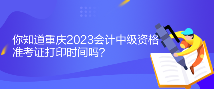 你知道重慶2023會(huì)計(jì)中級(jí)資格準(zhǔn)考證打印時(shí)間嗎？