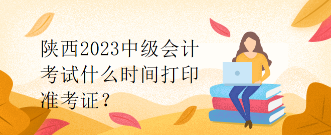 陜西2023中級會計考試什么時間打印準(zhǔn)考證？