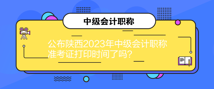 公布陜西2023年中級會計職稱準考證打印時間了嗎？