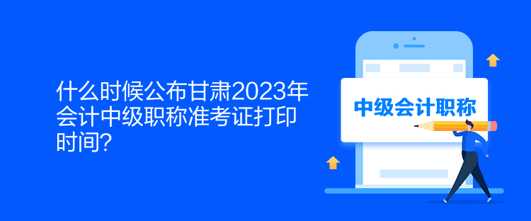 什么時候公布甘肅2023年會計中級職稱準(zhǔn)考證打印時間？