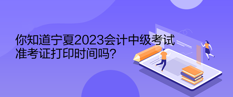 你知道寧夏2023會(huì)計(jì)中級(jí)考試準(zhǔn)考證打印時(shí)間嗎？