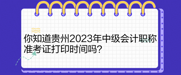 你知道貴州2023年中級會計職稱準(zhǔn)考證打印時間嗎？