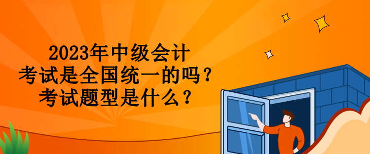 2023年中級(jí)會(huì)計(jì)考試是全國(guó)統(tǒng)一的嗎？考試題型是什么？