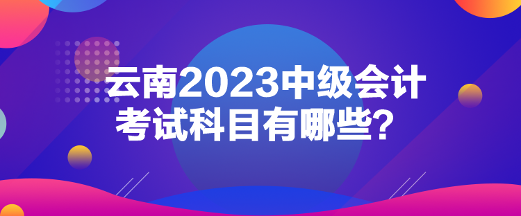 云南2023中級會(huì)計(jì)考試科目有哪些？