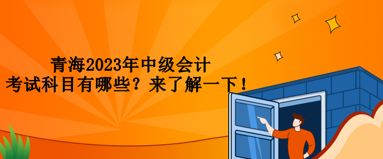 青海2023年中級(jí)會(huì)計(jì)考試科目有哪些？來(lái)了解一下！