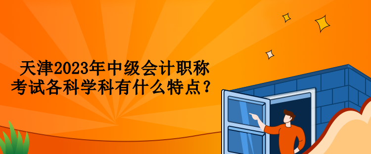 天津2023年中級會計職稱考試各科學科有什么特點？