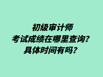 初級審計師考試成績在哪里查詢？具體時間有嗎？