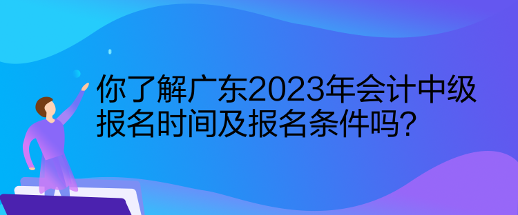 你了解廣東2023年會計(jì)中級報(bào)名時(shí)間及報(bào)名條件嗎？