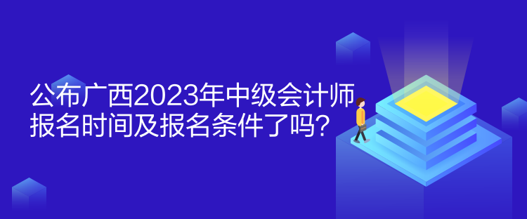 公布廣西2023年中級(jí)會(huì)計(jì)師報(bào)名時(shí)間及報(bào)名條件了嗎？