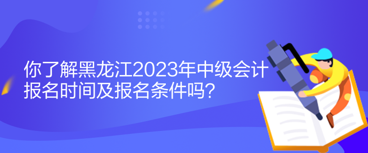 你了解黑龍江2023年中級(jí)會(huì)計(jì)報(bào)名時(shí)間及報(bào)名條件嗎？