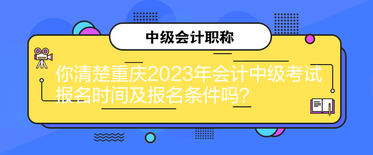 你清楚重慶2023年會計中級考試報名時間及報名條件嗎？