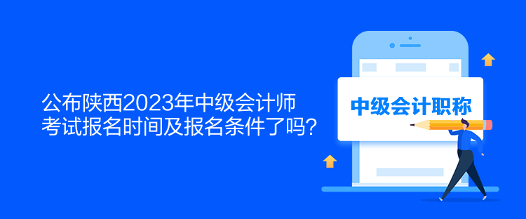 公布陜西2023年中級會計師考試報名時間及報名條件了嗎？