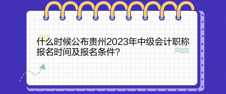 什么時候公布貴州2023年中級會計職稱報名時間及報名條件？