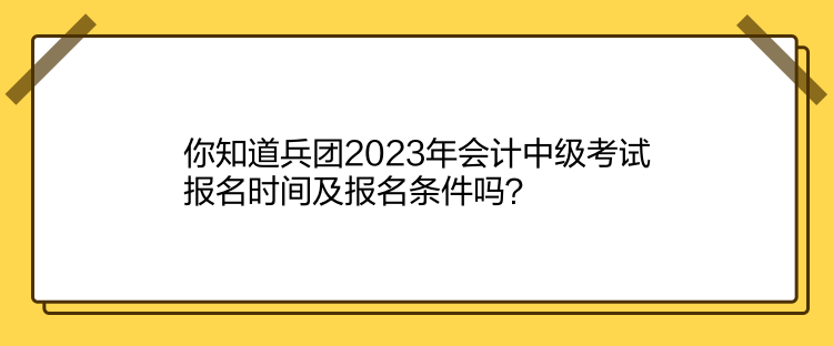 你知道兵團(tuán)2023年會(huì)計(jì)中級(jí)考試報(bào)名時(shí)間及報(bào)名條件嗎？