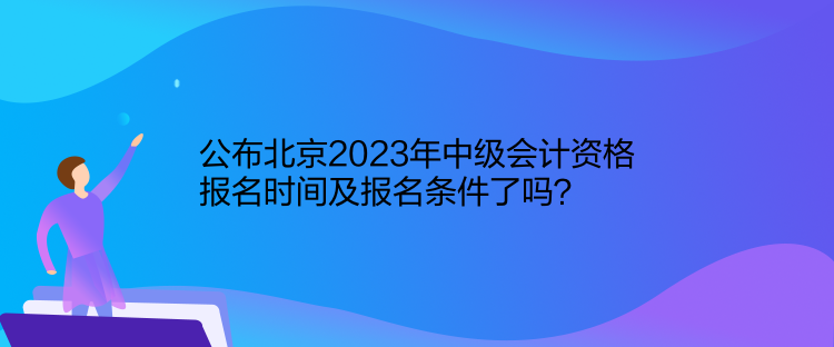 公布北京2023年中級(jí)會(huì)計(jì)資格報(bào)名時(shí)間及報(bào)名條件了嗎？