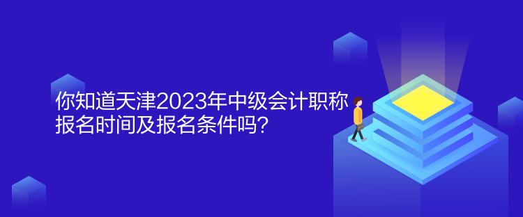 你知道天津2023年中級會計職稱報名時間及報名條件嗎？