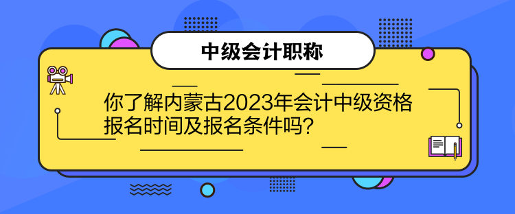 你了解內(nèi)蒙古2023年會計中級資格報名時間及報名條件嗎？