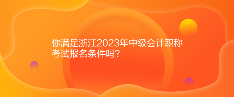 你滿足浙江2023年中級會計(jì)職稱考試報(bào)名條件嗎？