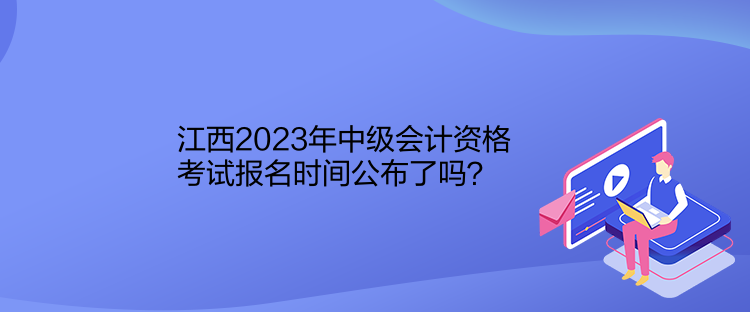 江西2023年中級(jí)會(huì)計(jì)資格考試報(bào)名時(shí)間公布了嗎？