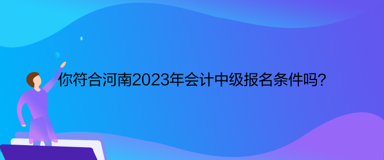 你符合河南2023年會(huì)計(jì)中級(jí)報(bào)名條件嗎？