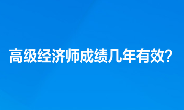 高級經(jīng)濟師考試成績幾年有效？