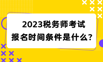 2023稅務(wù)師考試報(bào)名時(shí)間條件是什么？