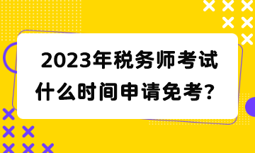 2023年稅務(wù)師考試什么時(shí)間申請(qǐng)免考？