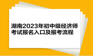 湖南2023年初中級(jí)經(jīng)濟(jì)師考試報(bào)名入口及報(bào)考流程