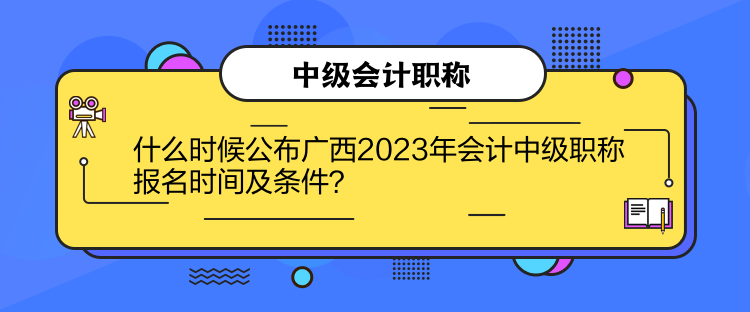 什么時候公布廣西2023年會計中級職稱報名時間及條件？