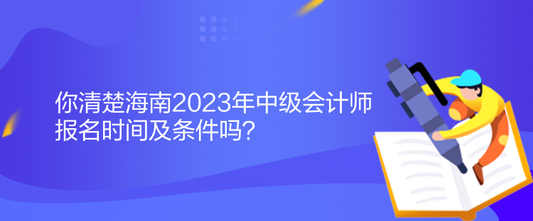 你清楚海南2023年中級(jí)會(huì)計(jì)師報(bào)名時(shí)間及條件嗎？