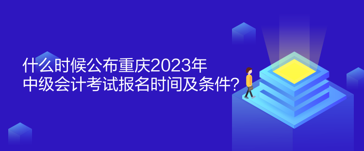 什么時(shí)候公布重慶2023年中級(jí)會(huì)計(jì)考試報(bào)名時(shí)間及條件？