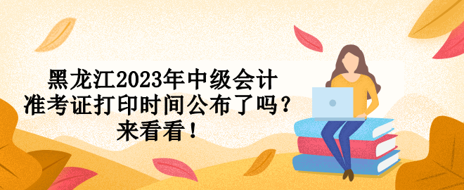 黑龍江2023年中級(jí)會(huì)計(jì)準(zhǔn)考證打印時(shí)間公布了嗎？來看看！