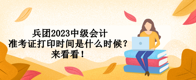 兵團2023中級會計準考證打印時間是什么時候？來看看！