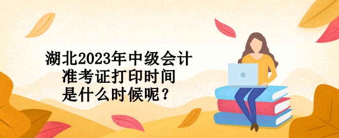 湖北2023年中級會計準(zhǔn)考證打印時間是什么時候呢？