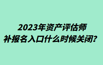 2023年資產(chǎn)評估師補報名入口什么時候關(guān)閉？