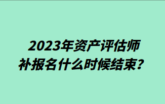 2023年資產(chǎn)評估師補報名什么時候結(jié)束？