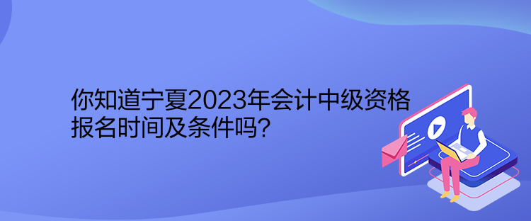 你知道寧夏2023年會計中級資格報名時間及條件嗎？