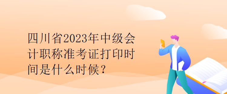 四川省2023年中級會計職稱準(zhǔn)考證打印時間是什么時候？