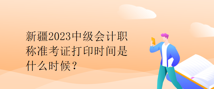 新疆2023中級會計職稱準(zhǔn)考證打印時間是什么時候？