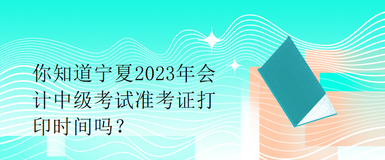 你知道寧夏2023年會(huì)計(jì)中級考試準(zhǔn)考證打印時(shí)間嗎？